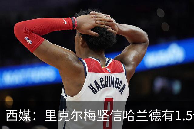 西媒：里克尔梅坚信哈兰德有1.5亿欧解约条款，上周两人有过会面